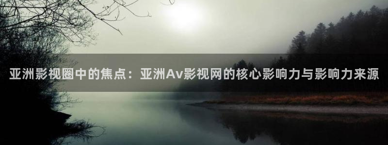 小小影院视频在线观看完整版下载：亚洲影视圈中的焦点：亚洲Av影视网的核心影响力与影响力来源